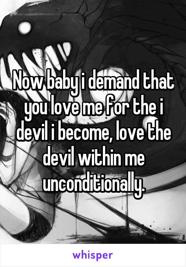 Now baby i demand that you love me for the i devil i become, love the devil within me unconditionally.