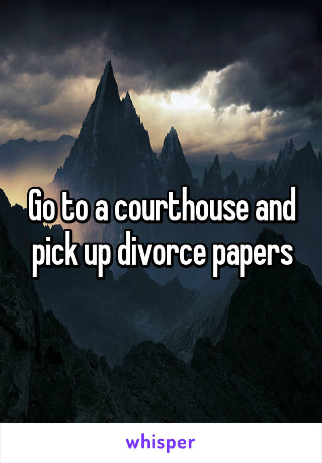 Go to a courthouse and pick up divorce papers