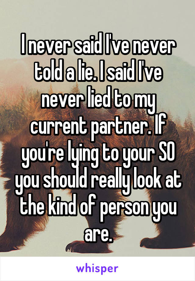 I never said I've never told a lie. I said I've never lied to my current partner. If you're lying to your SO you should really look at the kind of person you are.