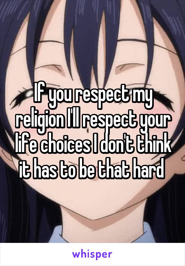 If you respect my religion I'll respect your life choices I don't think it has to be that hard 