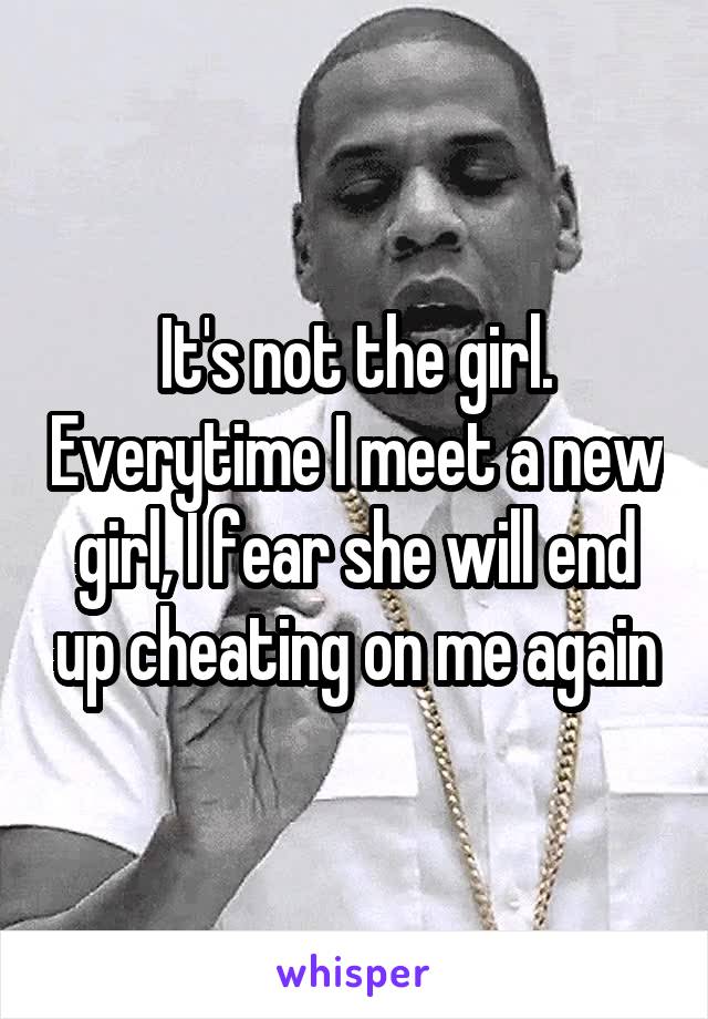 It's not the girl. Everytime I meet a new girl, I fear she will end up cheating on me again