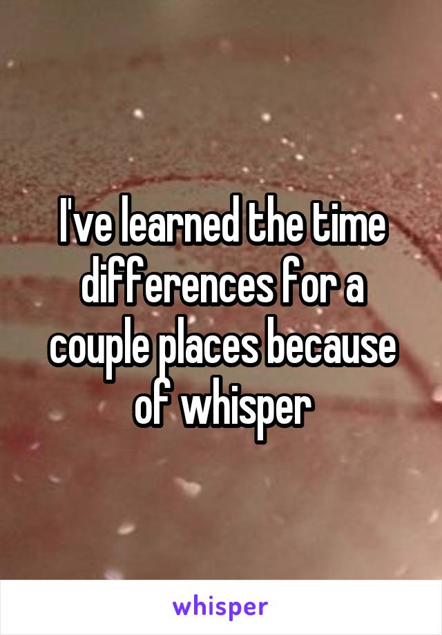 I've learned the time differences for a couple places because of whisper