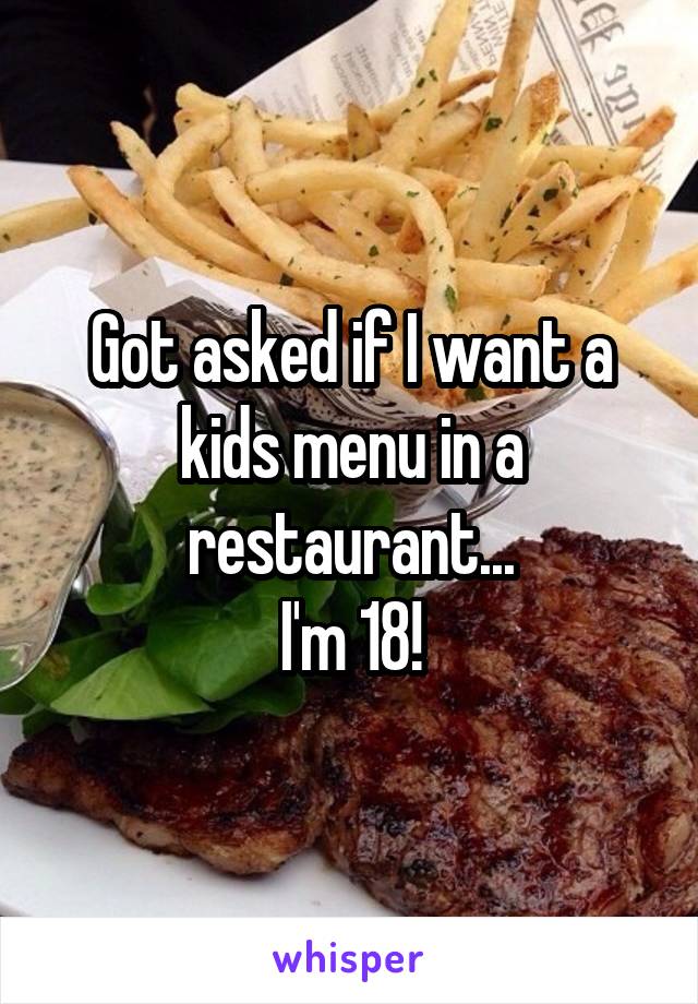 Got asked if I want a kids menu in a restaurant...
I'm 18!