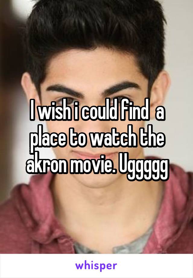 I wish i could find  a place to watch the akron movie. Uggggg