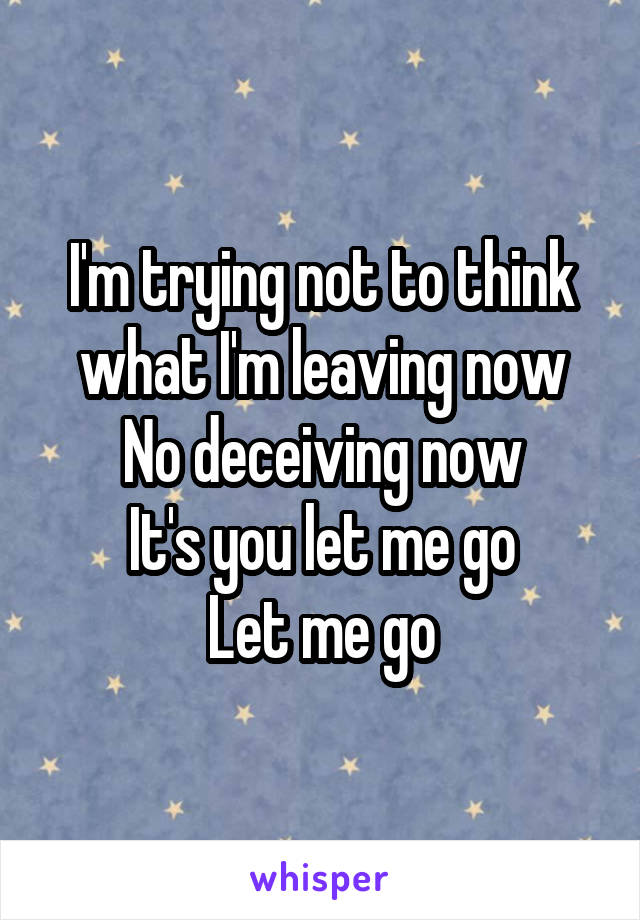 I'm trying not to think what I'm leaving now
No deceiving now
It's you let me go
Let me go