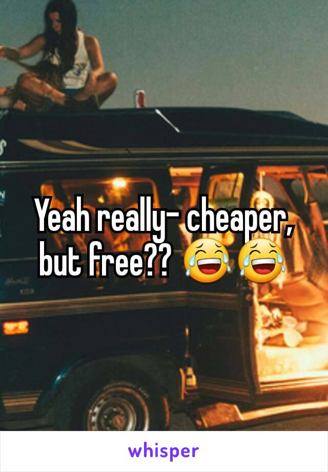 Yeah really- cheaper, but free?? 😂😂