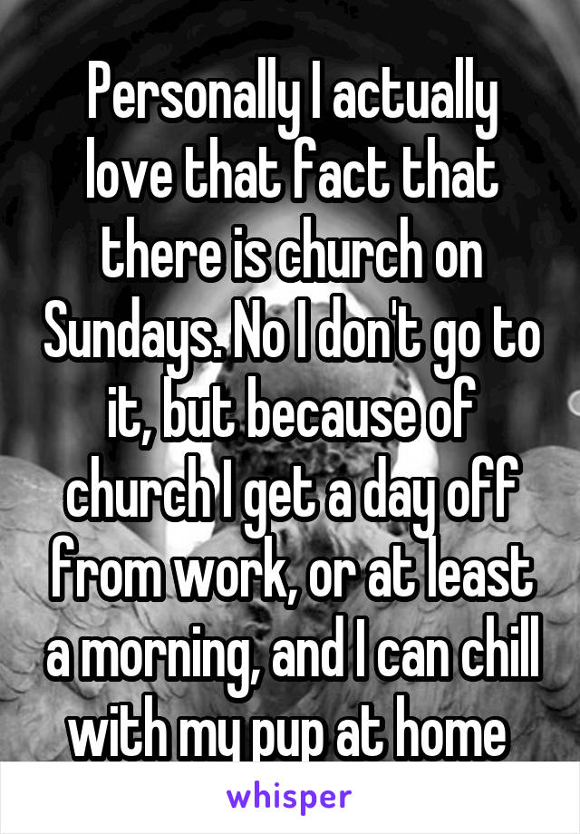 Personally I actually love that fact that there is church on Sundays. No I don't go to it, but because of church I get a day off from work, or at least a morning, and I can chill with my pup at home 