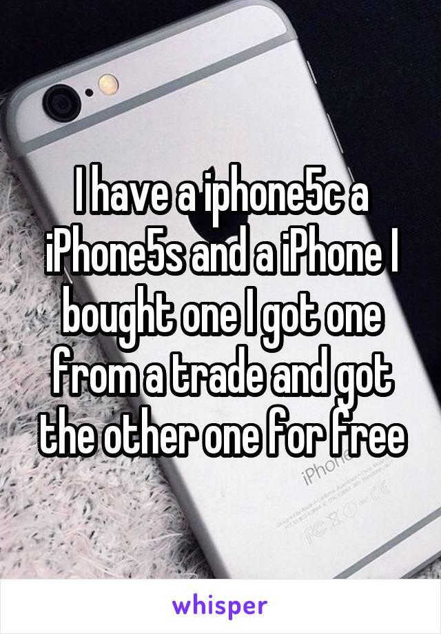 I have a iphone5c a iPhone5s and a iPhone I bought one I got one from a trade and got the other one for free