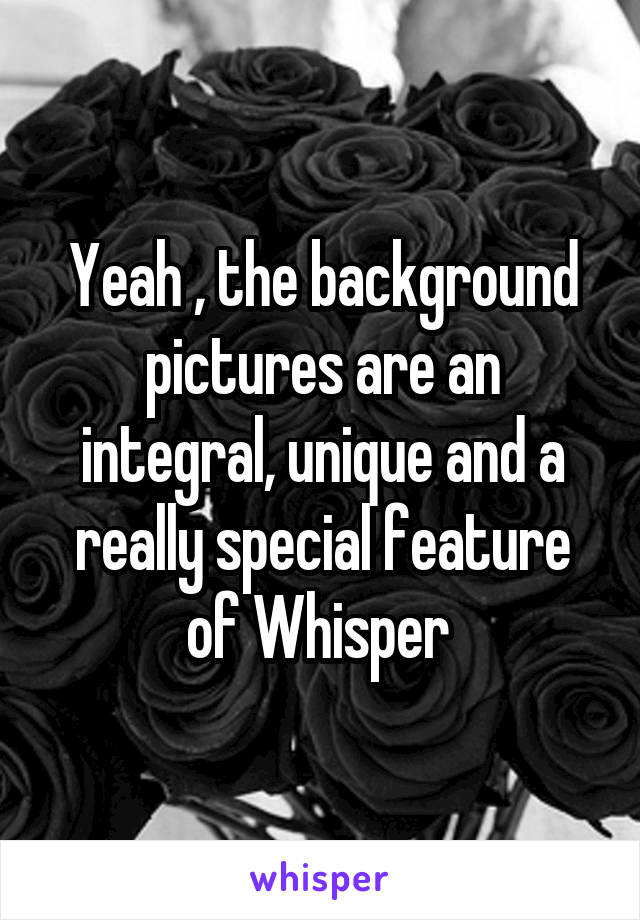 Yeah , the background pictures are an integral, unique and a really special feature of Whisper 