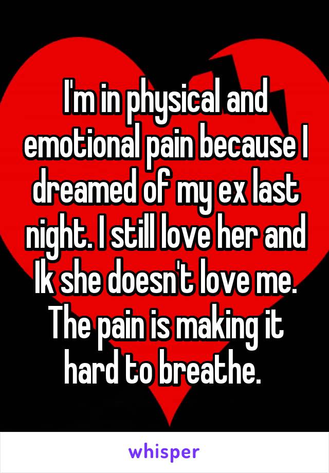 I'm in physical and emotional pain because I dreamed of my ex last night. I still love her and Ik she doesn't love me. The pain is making it hard to breathe. 