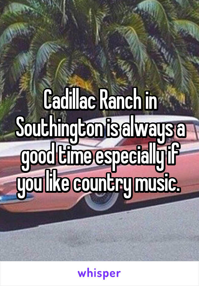 Cadillac Ranch in Southington is always a good time especially if you like country music. 