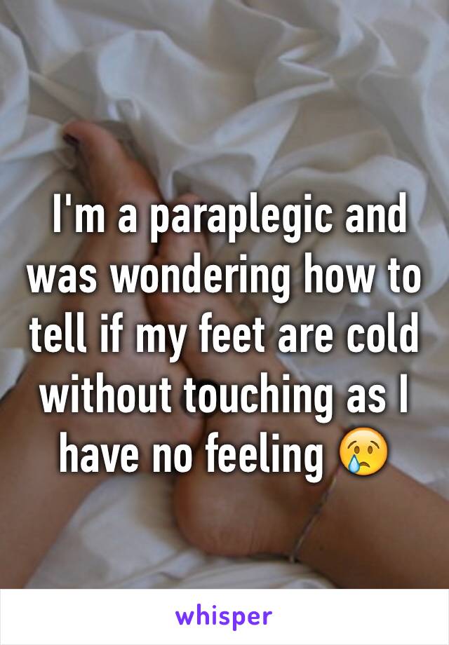 I'm a paraplegic and was wondering how to tell if my feet are cold without touching as I have no feeling 😢