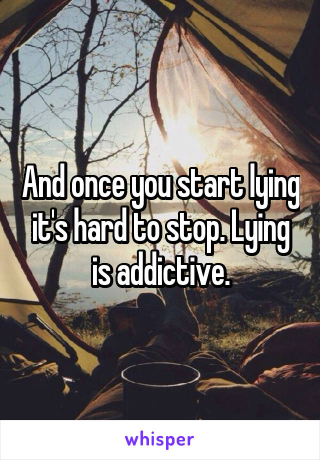 And once you start lying it's hard to stop. Lying is addictive.