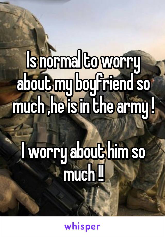 Is normal to worry about my boyfriend so much ,he is in the army !    
I worry about him so much !!