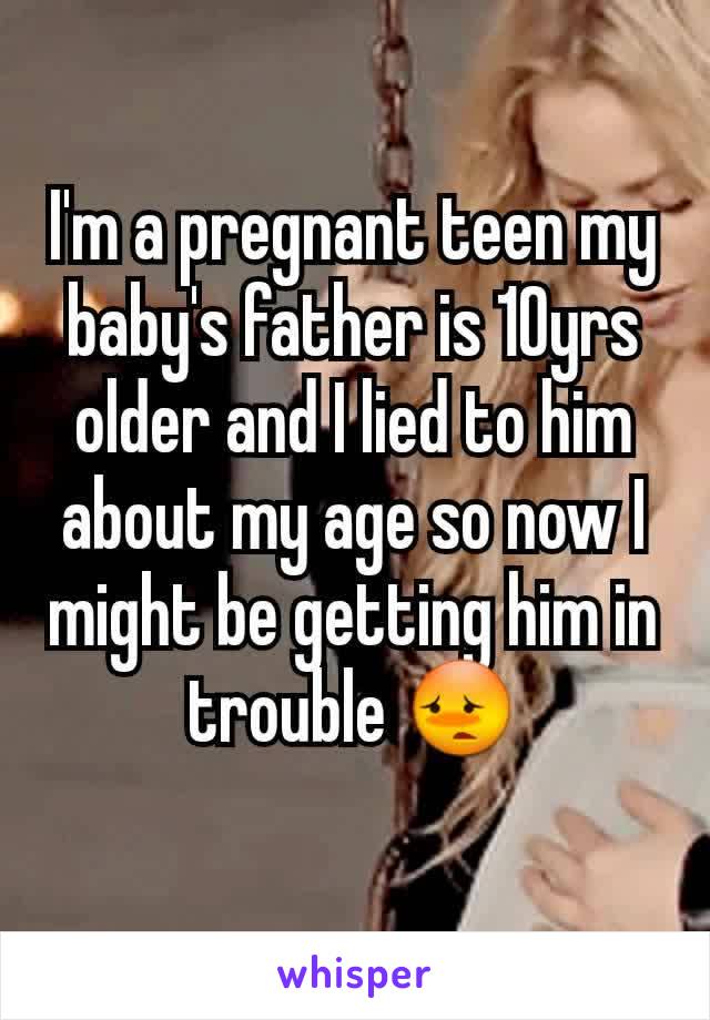 I'm a pregnant teen my baby's father is 10yrs older and I lied to him about my age so now I might be getting him in trouble 😳