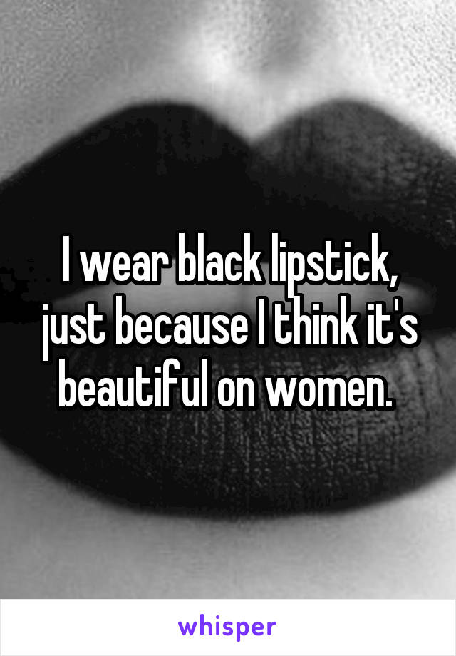 I wear black lipstick, just because I think it's beautiful on women. 