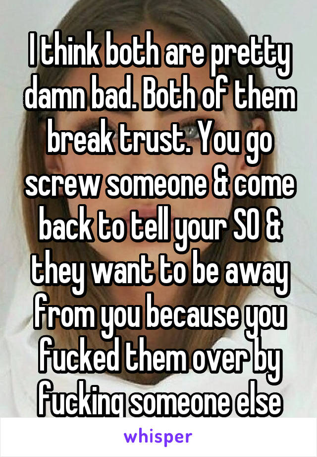 I think both are pretty damn bad. Both of them break trust. You go screw someone & come back to tell your SO & they want to be away from you because you fucked them over by fucking someone else
