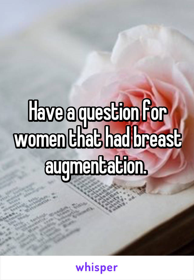 Have a question for women that had breast augmentation. 