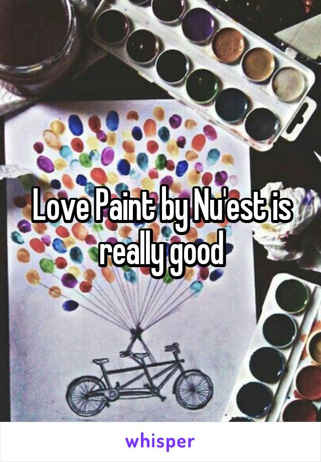 Love Paint by Nu'est is really good