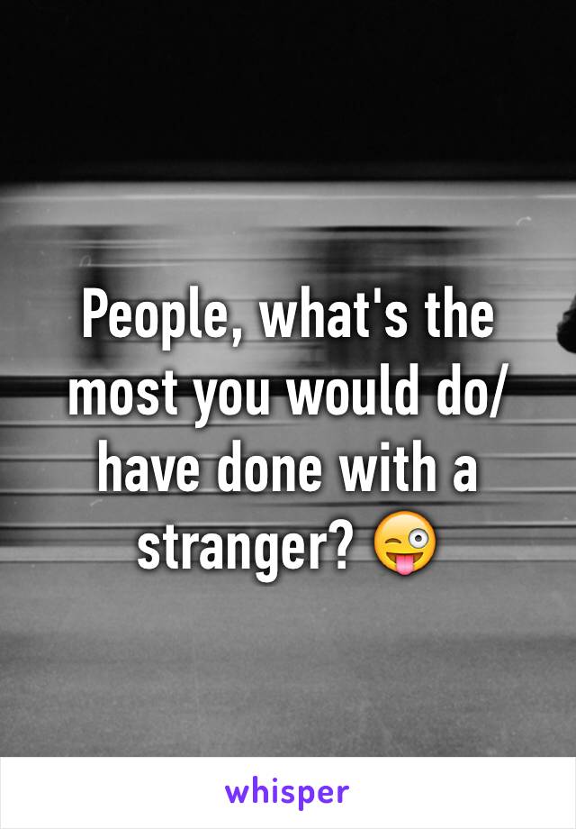 People, what's the most you would do/ have done with a stranger? 😜