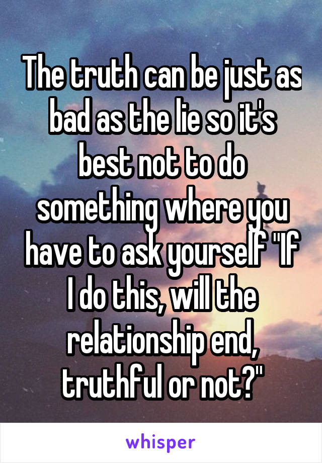 The truth can be just as bad as the lie so it's best not to do something where you have to ask yourself "If I do this, will the relationship end, truthful or not?"