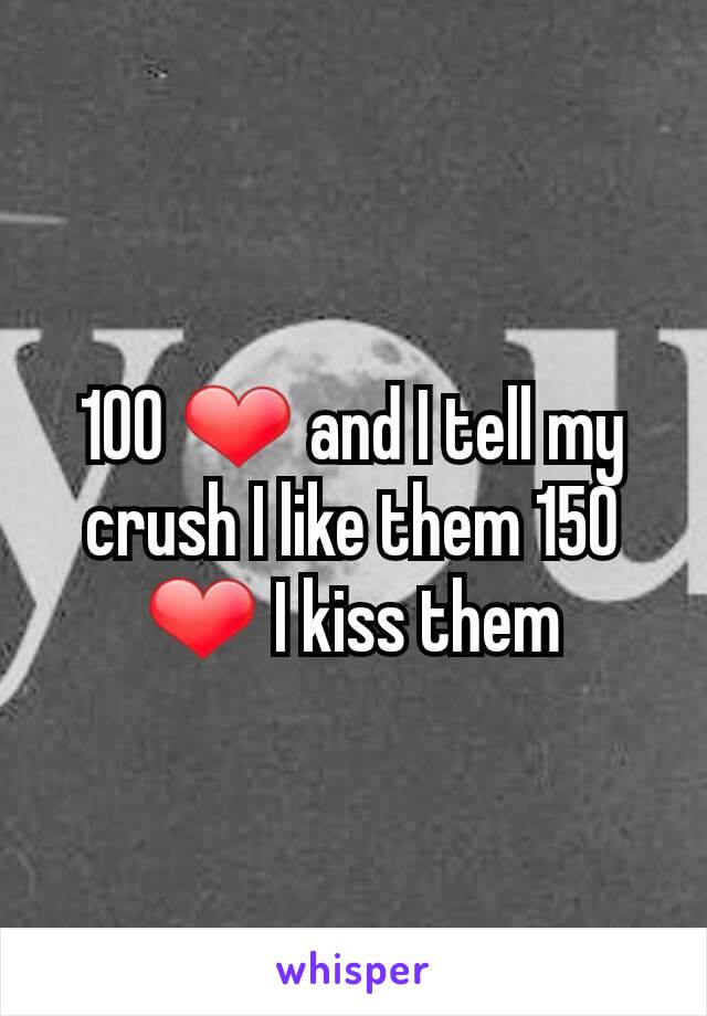 100 ❤ and I tell my crush I like them 150 ❤ I kiss them