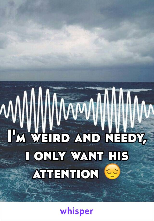 I'm weird and needy, i only want his attention 😔