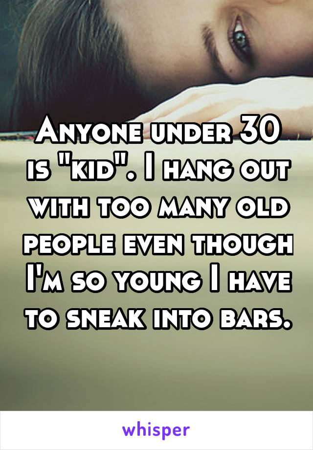 Anyone under 30 is "kid". I hang out with too many old people even though I'm so young I have to sneak into bars.