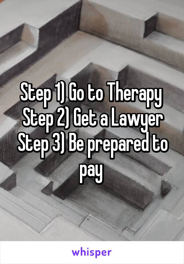 Step 1) Go to Therapy 
Step 2) Get a Lawyer
Step 3) Be prepared to pay 