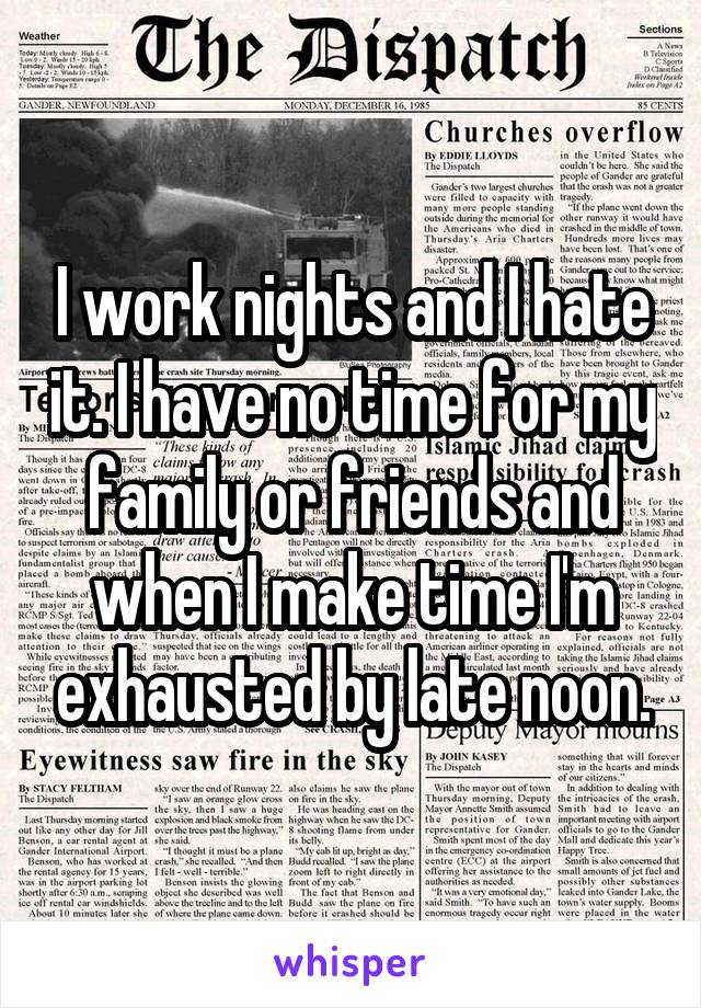 I work nights and I hate it. I have no time for my family or friends and when I make time I'm exhausted by late noon.