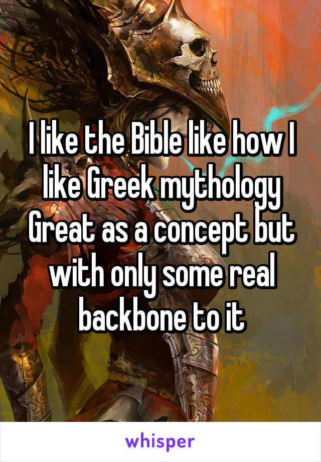 I like the Bible like how I like Greek mythology
Great as a concept but with only some real backbone to it