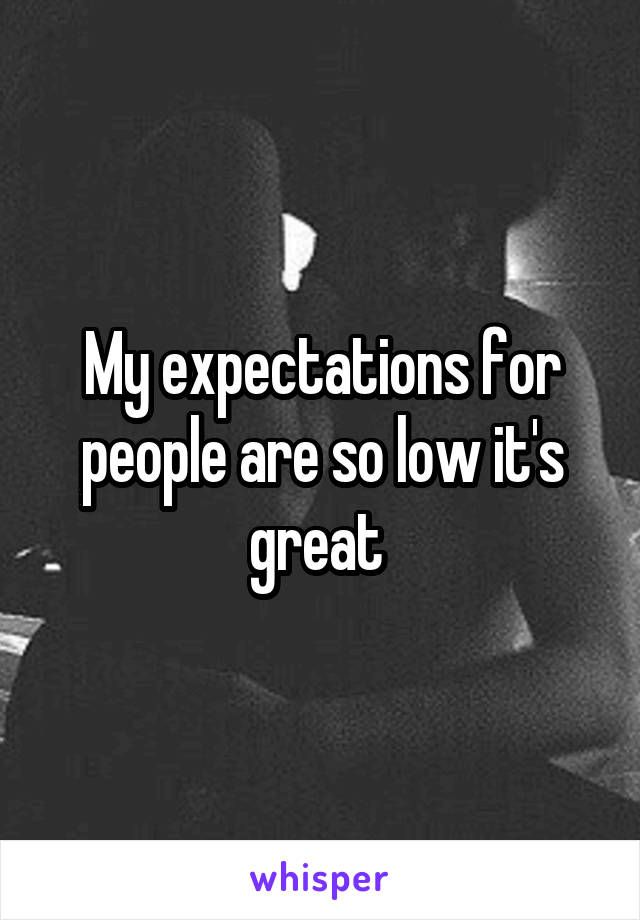 My expectations for people are so low it's great 