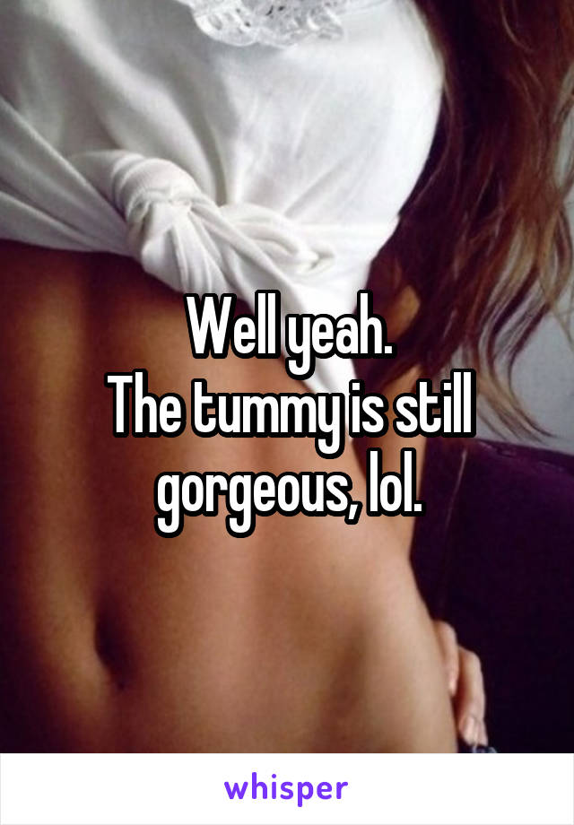 Well yeah.
The tummy is still gorgeous, lol.