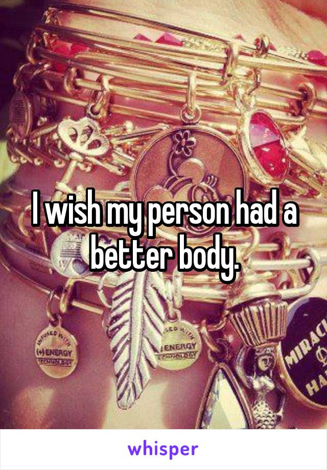 I wish my person had a better body.