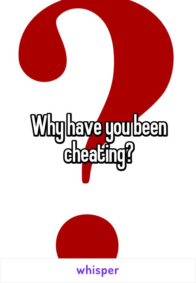 Why have you been cheating?