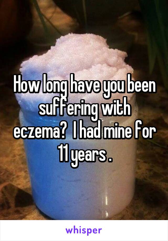 How long have you been suffering with eczema?  I had mine for 11 years .