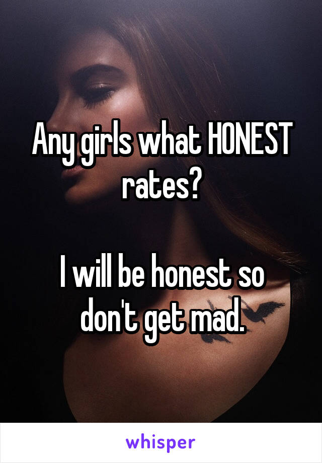 Any girls what HONEST rates?

I will be honest so don't get mad.