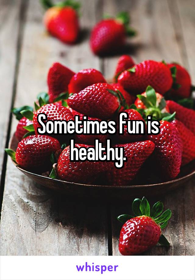 Sometimes fun is healthy.