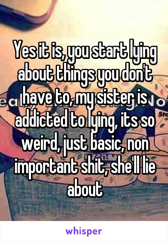 Yes it is, you start lying about things you don't have to, my sister is addicted to lying, its so weird, just basic, non important shit, she'll lie about