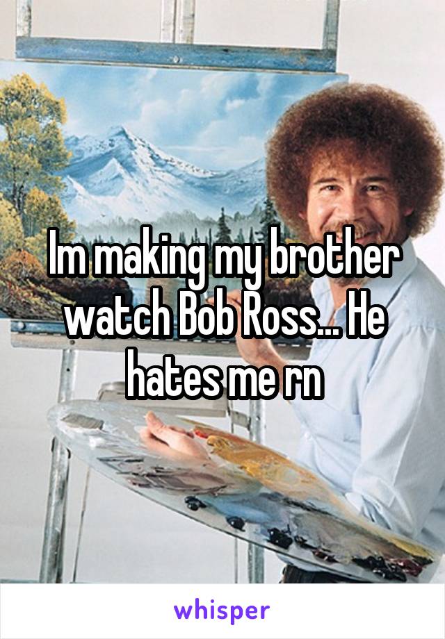 Im making my brother watch Bob Ross... He hates me rn