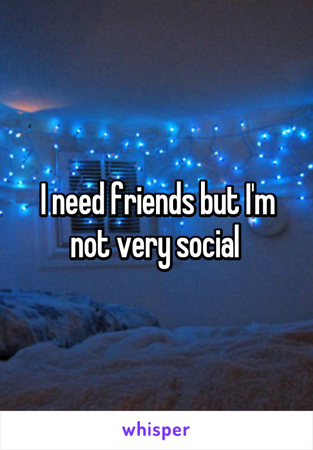 I need friends but I'm not very social 