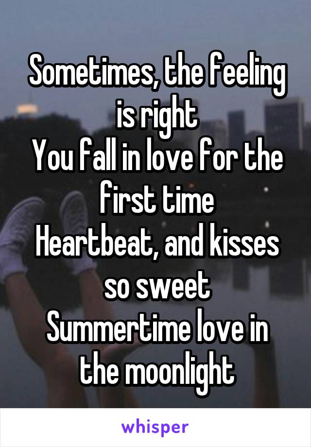 Sometimes, the feeling is right
You fall in love for the first time
Heartbeat, and kisses so sweet
Summertime love in the moonlight