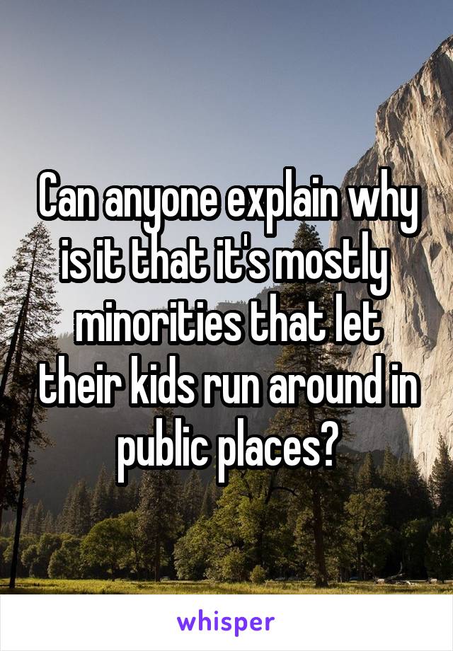 Can anyone explain why is it that it's mostly  minorities that let their kids run around in public places?