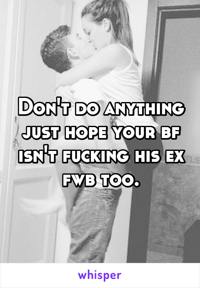 Don't do anything just hope your bf isn't fucking his ex fwb too.