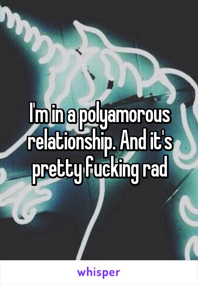 I'm in a polyamorous relationship. And it's pretty fucking rad