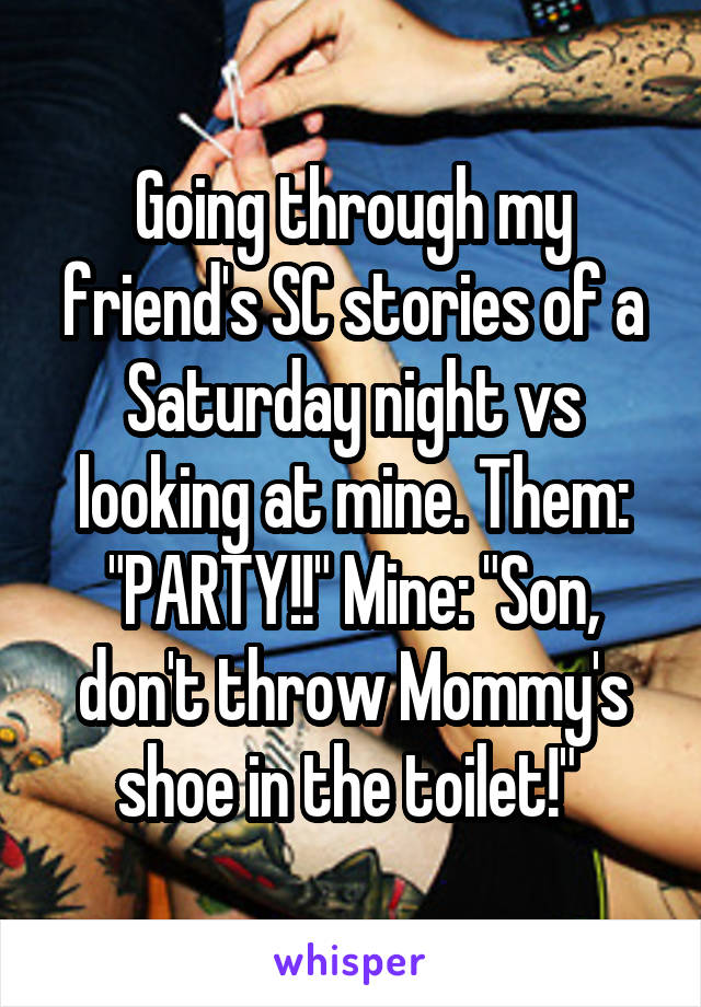 Going through my friend's SC stories of a Saturday night vs looking at mine. Them: "PARTY!!" Mine: "Son, don't throw Mommy's shoe in the toilet!" 