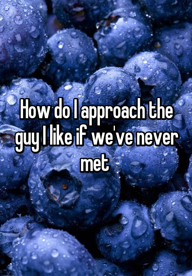 how-do-i-approach-the-guy-i-like-if-we-ve-never-met