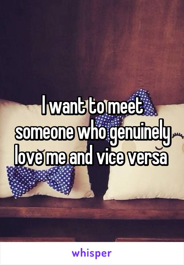 I want to meet someone who genuinely love me and vice versa 