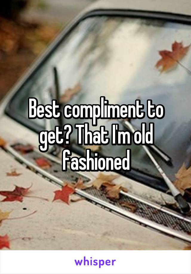 Best compliment to get? That I'm old fashioned