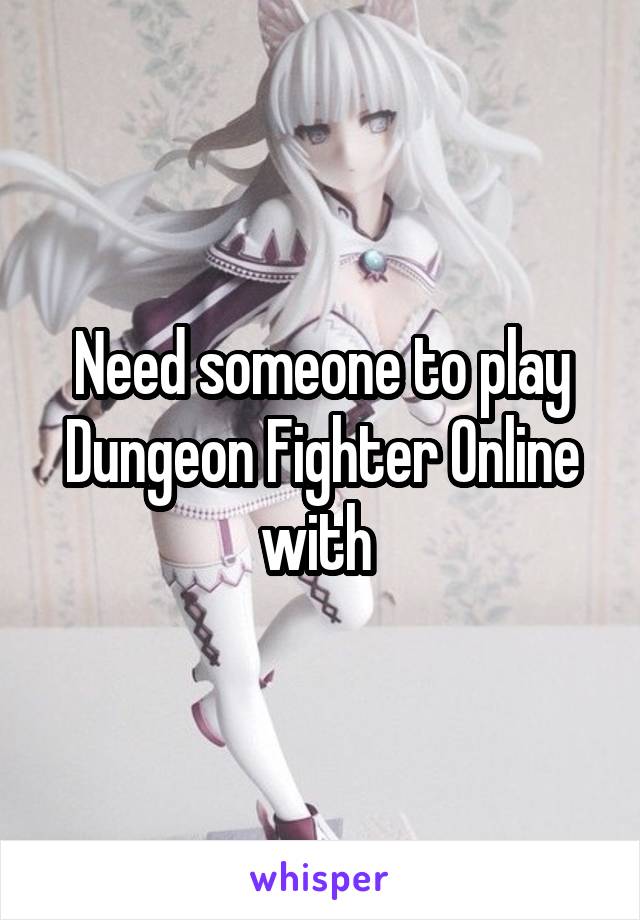 Need someone to play Dungeon Fighter Online with 